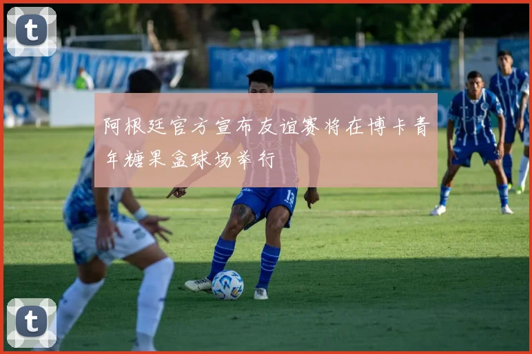 阿根廷官方宣布友谊赛将在博卡青年糖果盒球场举行