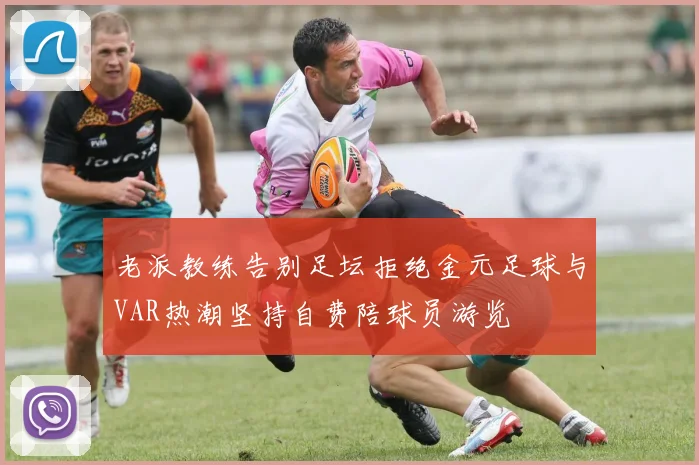 老派教练告别足坛拒绝金元足球与VAR热潮坚持自费陪球员游览