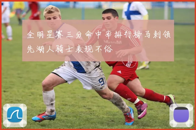 全明星赛三分命中率排行榜马刺领先湖人骑士表现不俗