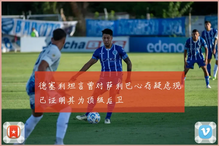 德塞利坦言曾对萨利巴心存疑虑现已证明其为顶级后卫