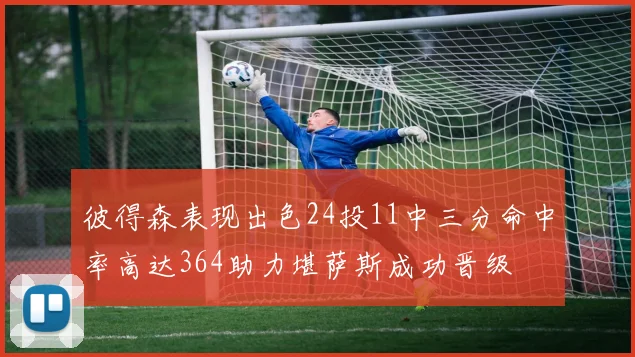彼得森表现出色24投11中三分命中率高达364助力堪萨斯成功晋级