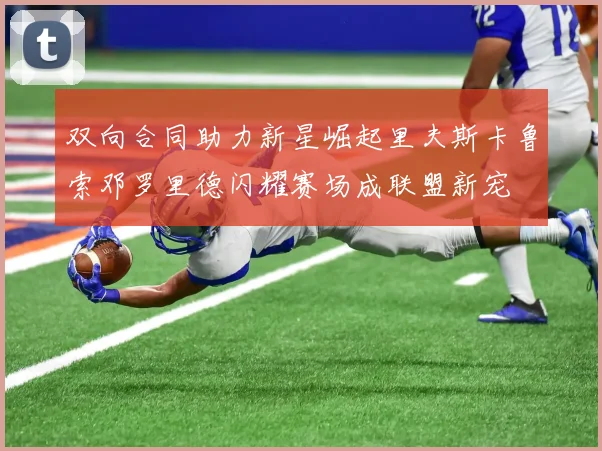 双向合同助力新星崛起里夫斯卡鲁索邓罗里德闪耀赛场成联盟新宠
