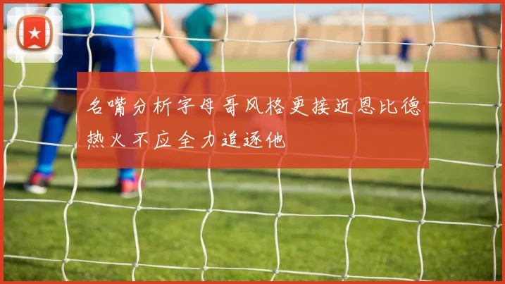 名嘴分析字母哥风格更接近恩比德热火不应全力追逐他