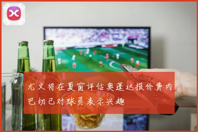 尤文将在夏窗评估奥蓬达报价费内巴切已对球员表示兴趣