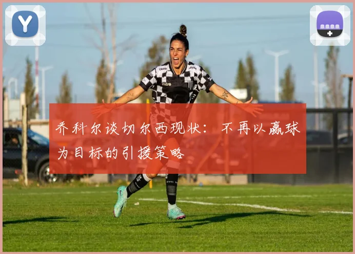 乔科尔谈切尔西现状：不再以赢球为目标的引援策略