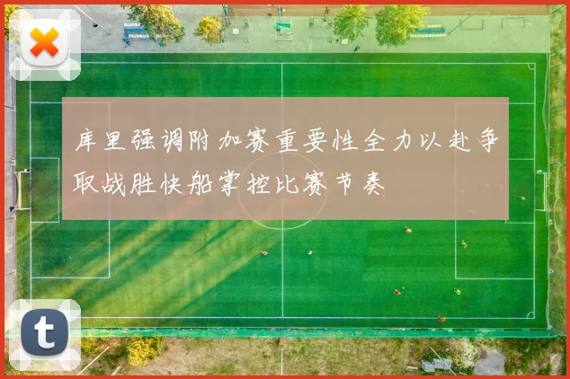 库里强调附加赛重要性全力以赴争取战胜快船掌控比赛节奏