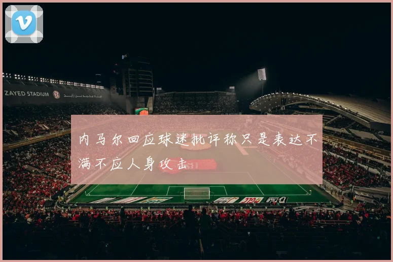 内马尔回应球迷批评称只是表达不满不应人身攻击