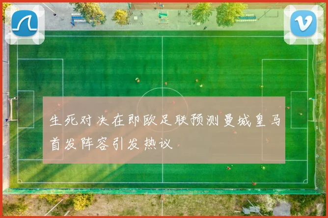 生死对决在即欧足联预测曼城皇马首发阵容引发热议