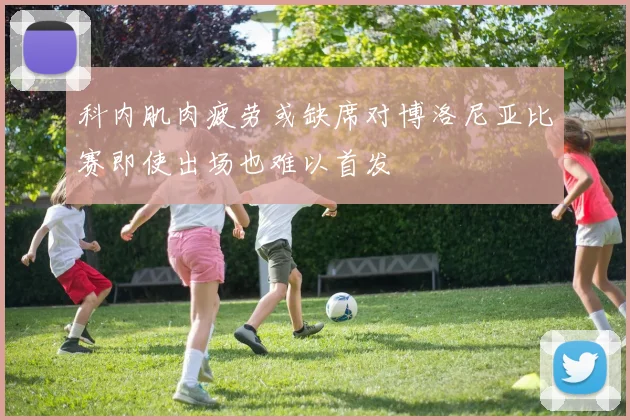 科内肌肉疲劳或缺席对博洛尼亚比赛即使出场也难以首发