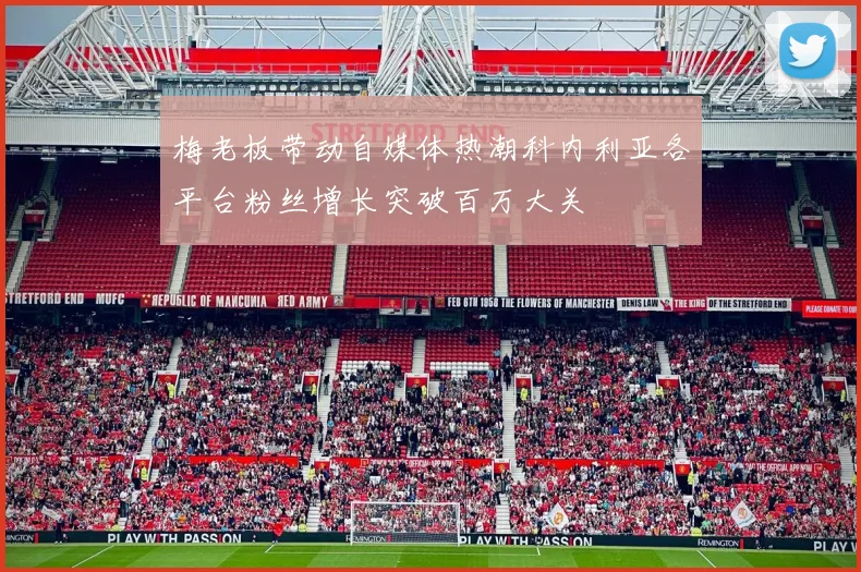 梅老板带动自媒体热潮科内利亚各平台粉丝增长突破百万大关