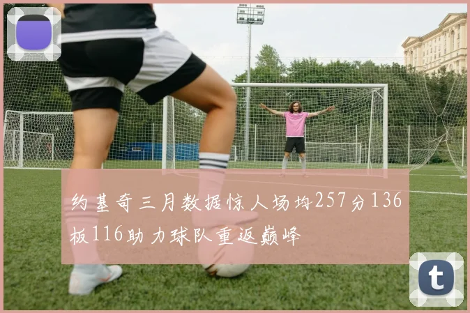 约基奇三月数据惊人场均257分136板116助力球队重返巅峰