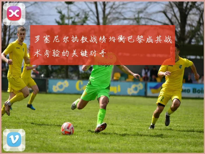 罗塞尼尔执教战绩均衡巴黎成其战术考验的关键对手