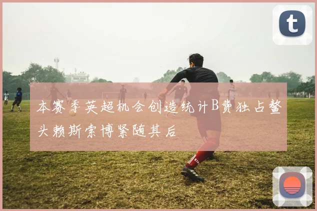 本赛季英超机会创造统计B费独占鳌头赖斯索博紧随其后
