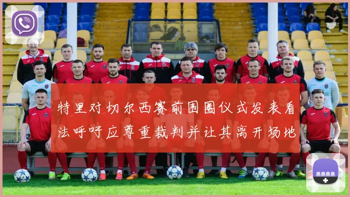 特里对切尔西赛前围圈仪式发表看法呼吁应尊重裁判并让其离开场地