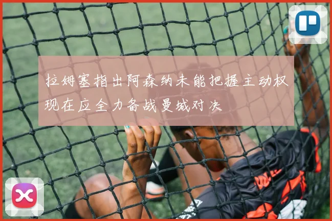 拉姆塞指出阿森纳未能把握主动权现在应全力备战曼城对决