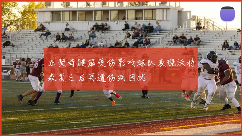 东契奇腿筋受伤影响球队表现沃特森复出后再遭伤病困扰