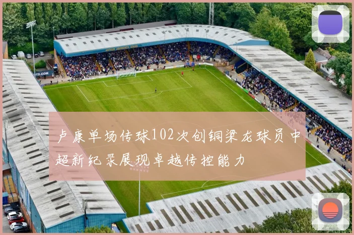 卢康单场传球102次创铜梁龙球员中超新纪录展现卓越传控能力