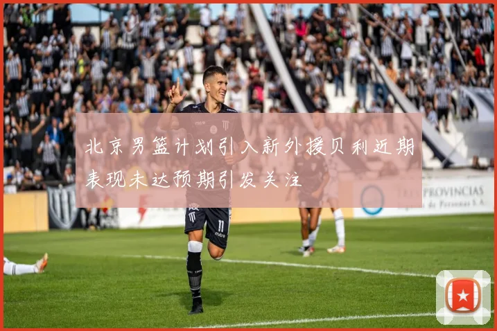 北京男篮计划引入新外援贝利近期表现未达预期引发关注
