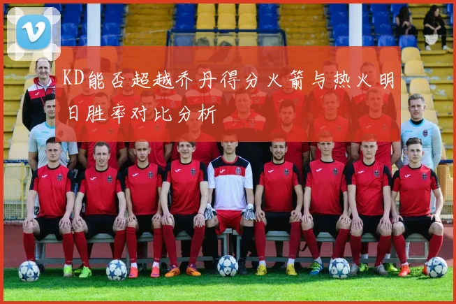 KD能否超越乔丹得分火箭与热火明日胜率对比分析