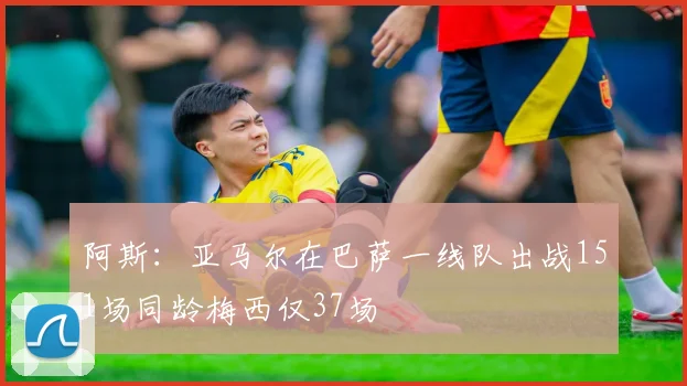 阿斯：亚马尔在巴萨一线队出战151场同龄梅西仅37场