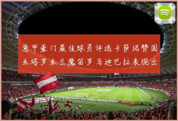 意甲豪门最佳球员评选卡萨诺赞国米塔罗米兰魔笛罗马迪巴拉表现出色